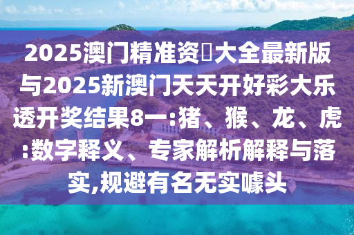2025澳門精準資枓大全最新版與2025新澳門天天開好彩大樂透開獎結果8一:豬、猴、龍、虎:數(shù)字釋義、專家解析解釋與落實,規(guī)避有名無實噱頭