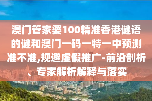 澳門管家婆100精準(zhǔn)香港謎語的謎和澳門一碼一特一中預(yù)測(cè)準(zhǔn)不準(zhǔn),規(guī)避虛假推廣-前沿剖析、專家解析解釋與落實(shí)