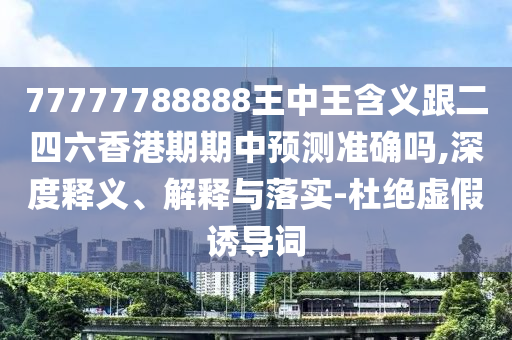 77777788888王中王含義跟二四六香港期期中預(yù)測(cè)準(zhǔn)確嗎,深度釋義、解釋與落實(shí)-杜絕虛假誘導(dǎo)詞