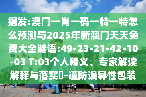 揭發(fā):澳門一肖一碼一特一特怎么預測與2025年新澳門天天免費大全謎語:49-23-21-42-10-03 T:03個人釋義、專家解讀解釋與落實?-謹防誤導性包裝