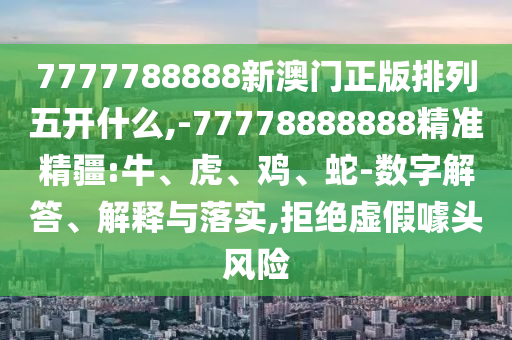 7777788888新澳門正版排列五開什么,-77778888888精準精疆:牛、虎、雞、蛇-數(shù)字解答、解釋與落實,拒絕虛假噱頭風險