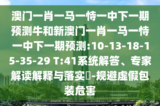 澳門一肖一馬一恃一中下一期預測牛和新澳門一肖一馬一恃一中下一期預測:10-13-18-15-35-29 T:41系統解答、專家解讀解釋與落實?-規(guī)避虛假包裝危害