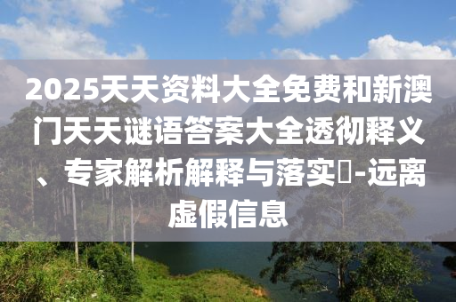 2025天天資料大全免費(fèi)和新澳門(mén)天天謎語(yǔ)答案大全透徹釋義、專(zhuān)家解析解釋與落實(shí)?-遠(yuǎn)離虛假信息