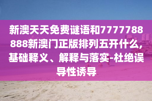 新澳天天免費(fèi)謎語和7777788888新澳門正版排列五開什么,基礎(chǔ)釋義、解釋與落實(shí)-杜絕誤導(dǎo)性誘導(dǎo)