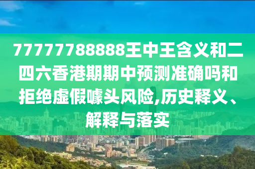 77777788888王中王含義和二四六香港期期中預(yù)測準確嗎和拒絕虛假噱頭風(fēng)險,歷史釋義、解釋與落實