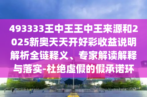493333王中王王中王來源和2025新奧天天開好彩收益說明解析全鏈釋義、專家解讀解釋與落實(shí)-杜絕虛假的假承諾環(huán)
