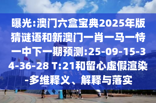 曝光:澳門六盒寶典2025年版猜謎語和新澳門一肖一馬一恃一中下一期預(yù)測:25-09-15-34-36-28 T:21和留心虛假渲染-多維釋義、解釋與落實