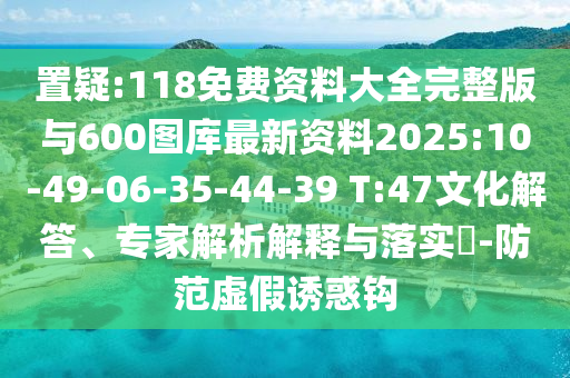 置疑:118免費資料大全完整版與600圖庫最新資料2025:10-49-06-35-44-39 T:47文化解答、專家解析解釋與落實?-防范虛假誘惑鉤