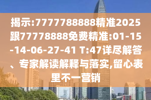 揭示:7777788888精準(zhǔn)2025跟77778888免費(fèi)精準(zhǔn):01-15-14-06-27-41 T:47詳盡解答、專家解讀解釋與落實(shí),留心表里不一營(yíng)銷