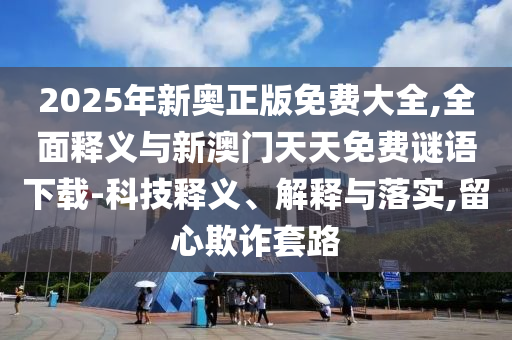 2025年新奧正版免費(fèi)大全,全面釋義與新澳門天天免費(fèi)謎語下載-科技釋義、解釋與落實(shí),留心欺詐套路