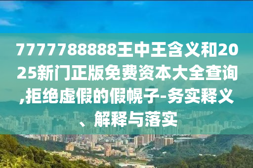7777788888王中王含義和2025新門正版免費(fèi)資本大全查詢,拒絕虛假的假幌子-務(wù)實(shí)釋義、解釋與落實(shí)