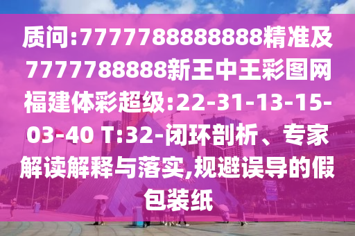 質(zhì)問:7777788888888精準(zhǔn)及7777788888新王中王彩圖網(wǎng)福建體彩超級:22-31-13-15-03-40 T:32-閉環(huán)剖析、專家解讀解釋與落實(shí),規(guī)避誤導(dǎo)的假包裝紙