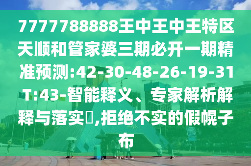 7777788888王中王中王特區(qū)天順和管家婆三期必開一期精準(zhǔn)預(yù)測:42-30-48-26-19-31 T:43-智能釋義、專家解析解釋與落實(shí)?,拒絕不實(shí)的假幌子布