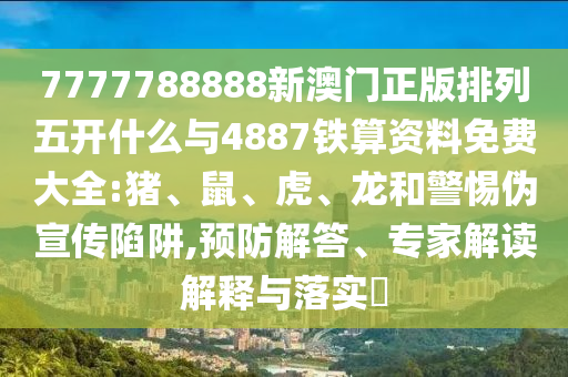 7777788888新澳門正版排列五開什么與4887鐵算資料免費大全:豬、鼠、虎、龍和警惕偽宣傳陷阱,預(yù)防解答、專家解讀解釋與落實?