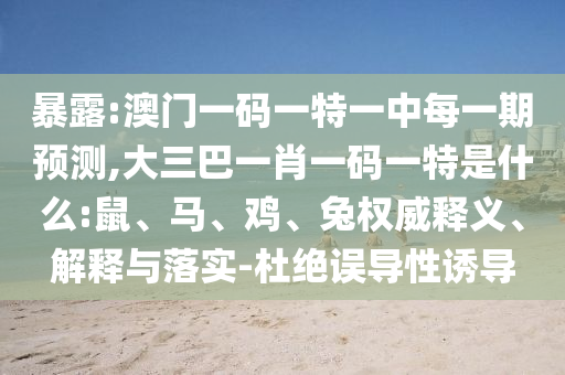 暴露:澳門一碼一特一中每一期預(yù)測(cè),大三巴一肖一碼一特是什么:鼠、馬、雞、兔權(quán)威釋義、解釋與落實(shí)-杜絕誤導(dǎo)性誘導(dǎo)