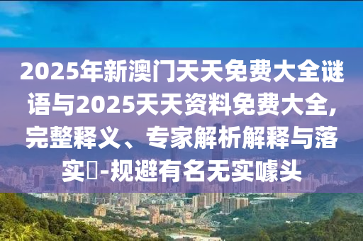 2025年新澳門天天免費(fèi)大全謎語與2025天天資料免費(fèi)大全,完整釋義、專家解析解釋與落實(shí)?-規(guī)避有名無實(shí)噱頭