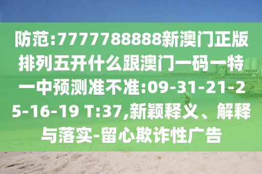 防范:7777788888新澳門正版排列五開什么跟澳門一碼一特一中預(yù)測準(zhǔn)不準(zhǔn):09-31-21-25-16-19 T:37,新穎釋義、解釋與落實(shí)-留心欺詐性廣告