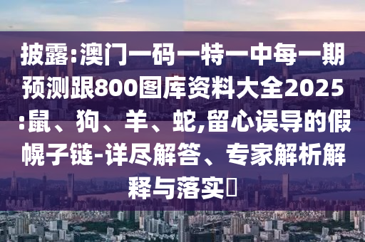 披露:澳門一碼一特一中每一期預(yù)測跟800圖庫資料大全2025:鼠、狗、羊、蛇,留心誤導(dǎo)的假幌子鏈-詳盡解答、專家解析解釋與落實(shí)?
