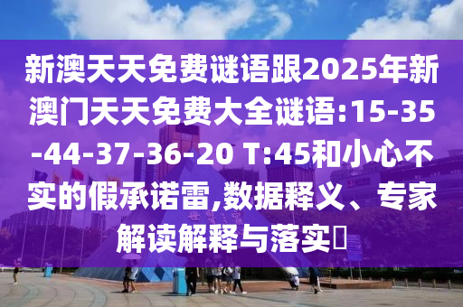 新澳天天免費謎語跟2025年新澳門天天免費大全謎語:15-35-44-37-36-20 T:45和小心不實的假承諾雷,數據釋義、專家解讀解釋與落實?