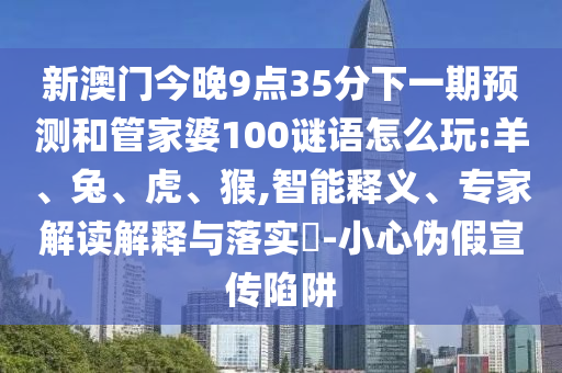 新澳門(mén)今晚9點(diǎn)35分下一期預(yù)測(cè)和管家婆100謎語(yǔ)怎么玩:羊、兔、虎、猴,智能釋義、專(zhuān)家解讀解釋與落實(shí)?-小心偽假宣傳陷阱