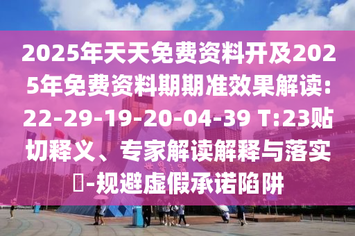 2025年天天免費(fèi)資料開及2025年免費(fèi)資料期期準(zhǔn)效果解讀:22-29-19-20-04-39 T:23貼切釋義、專家解讀解釋與落實(shí)?-規(guī)避虛假承諾陷阱
