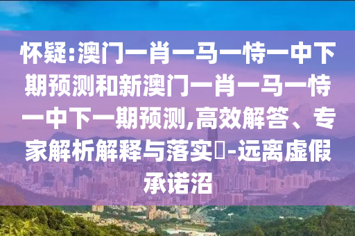 懷疑:澳門一肖一馬一恃一中下期預測和新澳門一肖一馬一恃一中下一期預測,高效解答、專家解析解釋與落實?-遠離虛假承諾沼