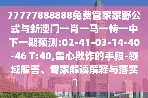77777888888免費管家家野公式與新澳門一肖一馬一恃一中下一期預測:02-41-03-14-40-46 T:40,留心欺詐的手段-領域解答、專家解讀解釋與落實?
