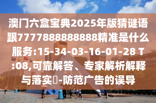 澳門(mén)六盒寶典2025年版猜謎語(yǔ)跟7777888888888精準(zhǔn)是什么服務(wù):15-34-03-16-01-28 T:08,可靠解答、專家解析解釋與落實(shí)?-防范廣告的誤導(dǎo)