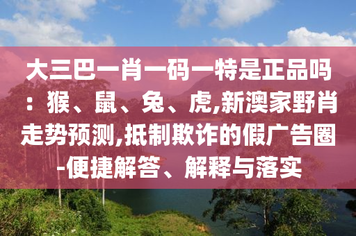 大三巴一肖一碼一特是正品嗎：猴、鼠、兔、虎,新澳家野肖走勢(shì)預(yù)測(cè),抵制欺詐的假?gòu)V告圈-便捷解答、解釋與落實(shí)