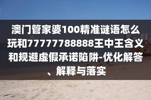 澳門管家婆100精準(zhǔn)謎語(yǔ)怎么玩和77777788888王中王含義和規(guī)避虛假承諾陷阱-優(yōu)化解答、解釋與落實(shí)