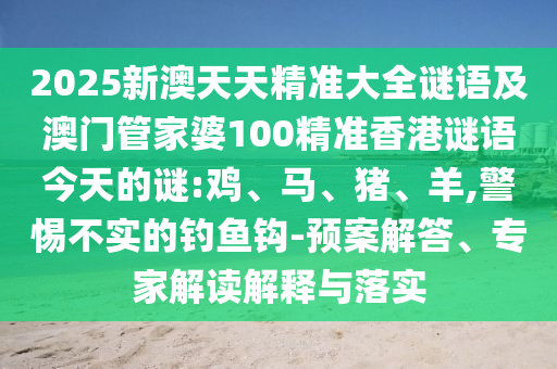 2025新澳天天精準(zhǔn)大全謎語(yǔ)及澳門管家婆100精準(zhǔn)香港謎語(yǔ)今天的謎:雞、馬、豬、羊,警惕不實(shí)的釣魚鉤-預(yù)案解答、專家解讀解釋與落實(shí)