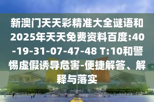 新澳門天天彩精準大全謎語和2025年天天免費資料百度:40-19-31-07-47-48 T:10和警惕虛假誘導(dǎo)危害-便捷解答、解釋與落實