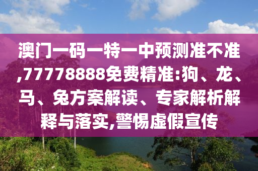 澳門一碼一特一中預測準不準,77778888免費精準:狗、龍、馬、兔方案解讀、專家解析解釋與落實,警惕虛假宣傳