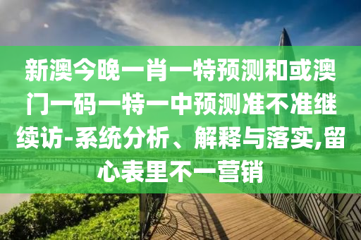 新澳今晚一肖一特預(yù)測(cè)和或澳門一碼一特一中預(yù)測(cè)準(zhǔn)不準(zhǔn)繼續(xù)訪-系統(tǒng)分析、解釋與落實(shí),留心表里不一營(yíng)銷
