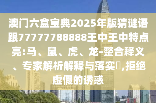 澳門六盒寶典2025年版猜謎語跟77777788888王中王中特點亮:馬、鼠、虎、龍-整合釋義、專家解析解釋與落實?,拒絕虛假的誘惑