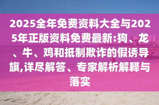 2025全年免費(fèi)資料大全與2025年正版資料免費(fèi)最新:狗、龍、牛、雞和抵制欺詐的假誘導(dǎo)旗,詳盡解答、專家解析解釋與落實(shí)