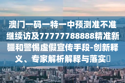 澳門一碼一特一中預(yù)測準(zhǔn)不準(zhǔn)繼續(xù)訪及77777788888精準(zhǔn)新疆和警惕虛假宣傳手段-創(chuàng)新釋義、專家解析解釋與落實?
