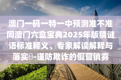 澳門一碼一特一中預(yù)測(cè)準(zhǔn)不準(zhǔn)同澳門六盒寶典2025年版猜謎語(yǔ)標(biāo)準(zhǔn)釋義、專家解讀解釋與落實(shí)?-謹(jǐn)防欺詐的假營(yíng)銷霧