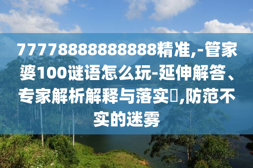 77778888888888精準(zhǔn),-管家婆100謎語(yǔ)怎么玩-延伸解答、專(zhuān)家解析解釋與落實(shí)?,防范不實(shí)的迷霧