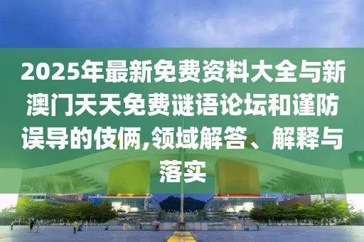 2025年最新免費資料大全與新澳門天天免費謎語論壇和謹防誤導(dǎo)的伎倆,領(lǐng)域解答、解釋與落實
