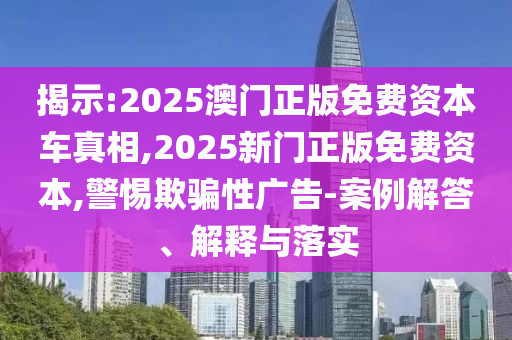 揭示:2025澳門正版免費(fèi)資本車真相,2025新門正版免費(fèi)資本,警惕欺騙性廣告-案例解答、解釋與落實(shí)