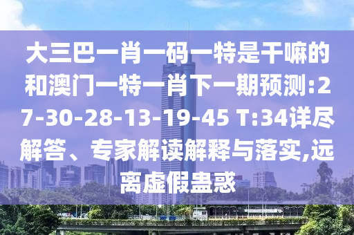 大三巴一肖一碼一特是干嘛的和澳門一特一肖下一期預(yù)測:27-30-28-13-19-45 T:34詳盡解答、專家解讀解釋與落實,遠離虛假蠱惑