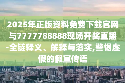 2025年正版資料免費(fèi)下載官網(wǎng)與7777788888現(xiàn)場(chǎng)開(kāi)獎(jiǎng)直播-全鏈釋義、解釋與落實(shí),警惕虛假的假宣傳語(yǔ)