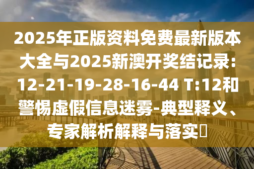 2025年正版資料免費最新版本大全與2025新澳開獎結(jié)記錄:12-21-19-28-16-44 T:12和警惕虛假信息迷霧-典型釋義、專家解析解釋與落實?