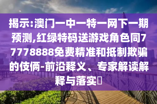 揭示:澳門一中一特一網(wǎng)下一期預測,紅綠特碼送游戲角色同77778888免費精準和抵制欺騙的伎倆-前沿釋義、專家解讀解釋與落實?