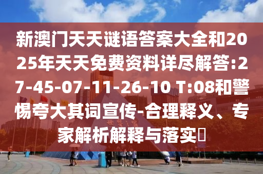 新澳門天天謎語(yǔ)答案大全和2025年天天免費(fèi)資料詳盡解答:27-45-07-11-26-10 T:08和警惕夸大其詞宣傳-合理釋義、專家解析解釋與落實(shí)?