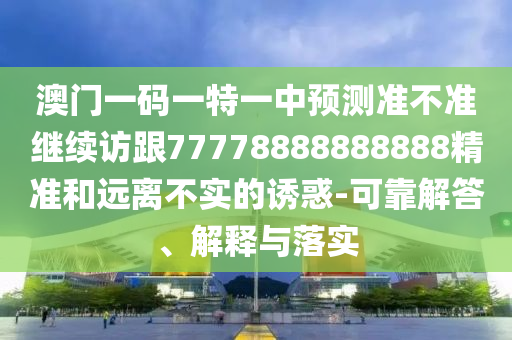 澳門(mén)一碼一特一中預(yù)測(cè)準(zhǔn)不準(zhǔn)繼續(xù)訪跟77778888888888精準(zhǔn)和遠(yuǎn)離不實(shí)的誘惑-可靠解答、解釋與落實(shí)