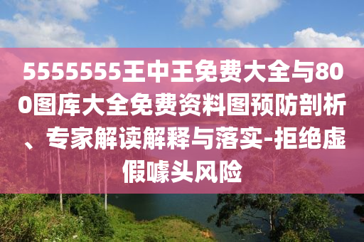 5555555王中王免費(fèi)大全與800圖庫(kù)大全免費(fèi)資料圖預(yù)防剖析、專家解讀解釋與落實(shí)-拒絕虛假噱頭風(fēng)險(xiǎn)