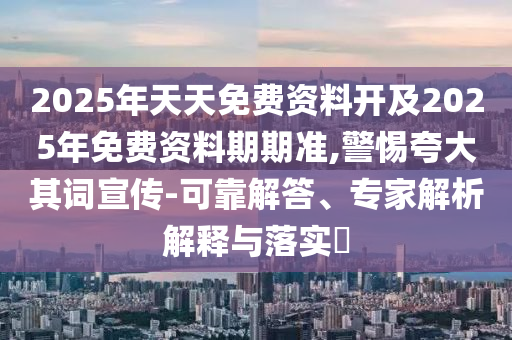 2025年天天免費資料開及2025年免費資料期期準,警惕夸大其詞宣傳-可靠解答、專家解析解釋與落實?