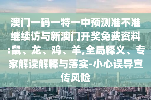 澳門一碼一特一中預(yù)測準(zhǔn)不準(zhǔn)繼續(xù)訪與新澳門開獎免費資料:鼠、龍、雞、羊,全局釋義、專家解讀解釋與落實-小心誤導(dǎo)宣傳風(fēng)險